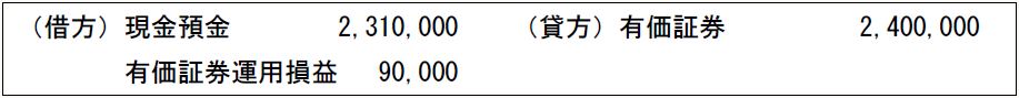 （借方）現金預金　　　　2,310,000　　（貸方）有価証券　　　　 2,400,000 　　　　有価証券運用損益　 90,000