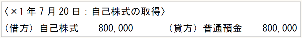 〈×1年7月20日：自己株式の取得〉 （借方）自己株式　　800,000　　　（貸方）普通預金　　800,000