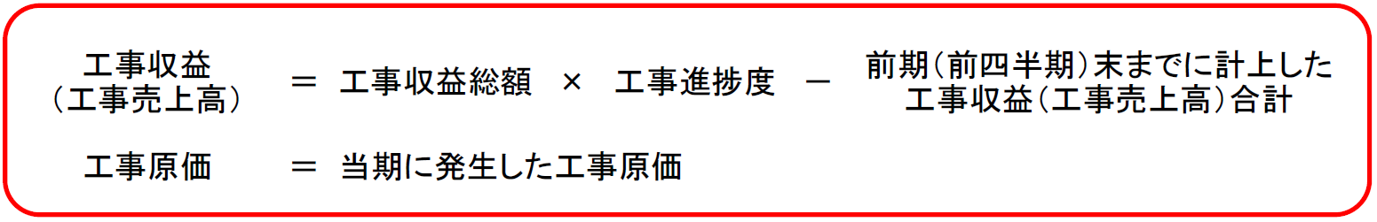 "工事収益 （工事売上高）"	＝	工事収益総額	×	工事進捗度	－	"前期（前四半期）末までに計上した 工事収益（工事売上高）合計" 						 						 工事原価	＝	当期に発生した工事原価				